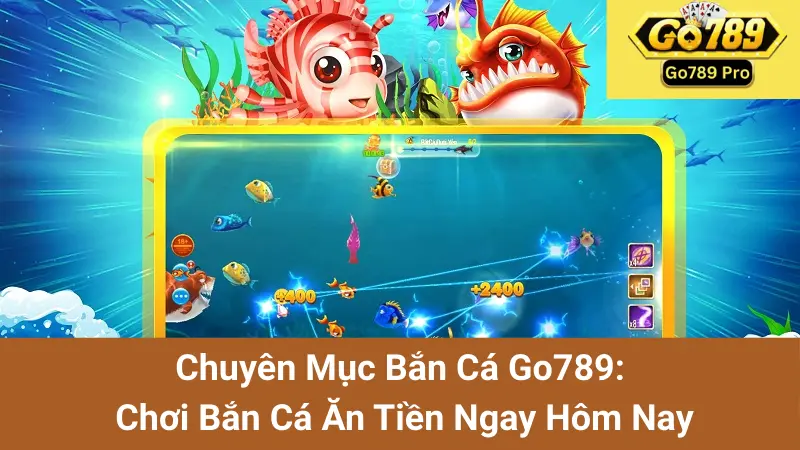 Chuyên Mục Bắn Cá Go789: Chơi Bắn Cá Ăn Tiền Ngay Hôm Nay